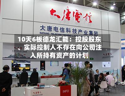 10天6板德龙汇能：控股股东、实际控制人不存在向公司注入所持有资产的计划-第2张图片