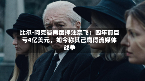 比尔·阿克曼再度押注奈飞：四年前巨亏4亿美元	，如今称其已赢得流媒体战争-第2张图片