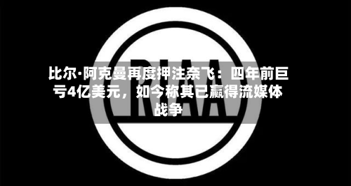 比尔·阿克曼再度押注奈飞：四年前巨亏4亿美元，如今称其已赢得流媒体战争-第3张图片