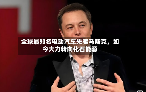 全球最知名电动汽车先驱马斯克	，如今大力转向化石能源-第2张图片