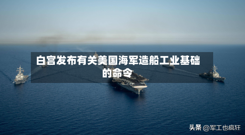 白宫发布有关美国海军造船工业基础的命令-第2张图片
