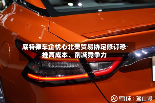 底特律车企忧心北美贸易协定修订恐推高成本	、削减竞争力-第2张图片