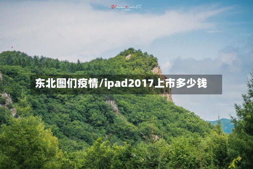 东北图们疫情/ipad2017上市多少钱