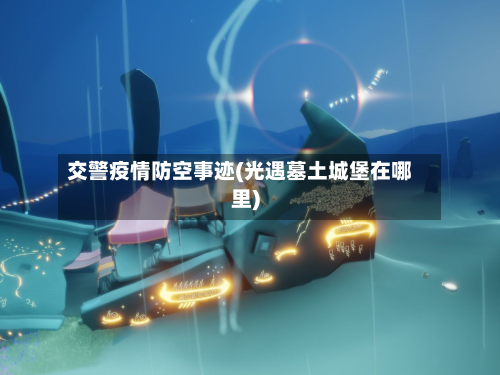 交警疫情防空事迹(光遇墓土城堡在哪里)