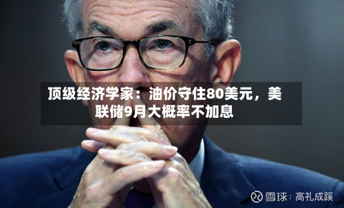 顶级经济学家：油价守住80美元	，美联储9月大概率不加息-第2张图片