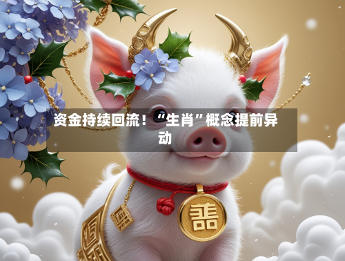 资金持续回流！“生肖”概念提前异动