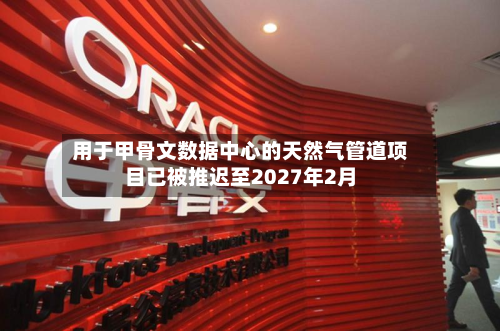 用于甲骨文数据中心的天然气管道项目已被推迟至2027年2月-第1张图片