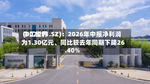 中工世界(002051.SZ)：2026年中报净利润为1.30亿元、同比较去年同期下降26.40%-第1张图片