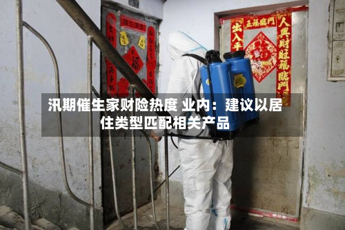 汛期催生家财险热度 业内：建议以居住类型匹配相关产品