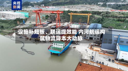 设施补短板、联运提效能 内河航运构筑物流降本大动脉-第3张图片