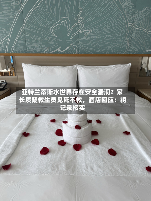 亚特兰蒂斯水世界存在安全漏洞？家长质疑救生员见死不救，酒店回应：将记录核实