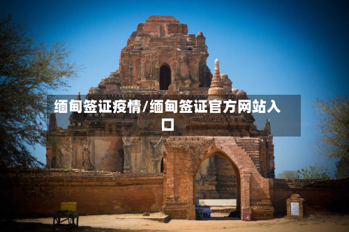 缅甸签证疫情/缅甸签证官方网站入口-第2张图片
