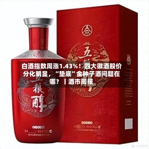白酒指数周涨1.43%！四大徽酒股价分化明显	，“垫底	”金种子酒问题在哪？丨酒市周报-第2张图片